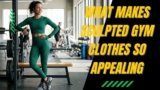 What Makes Sculpted Gym Clothes So Appealing?
