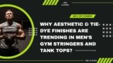 Aesthetic & Tie-dye Finishes Are Trending in Men’s Gym Stringers & Tank Tops